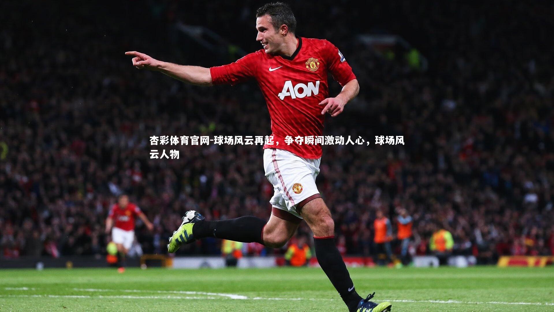 杏彩体育官网-球场风云再起，争夺瞬间激动人心，球场风云人物