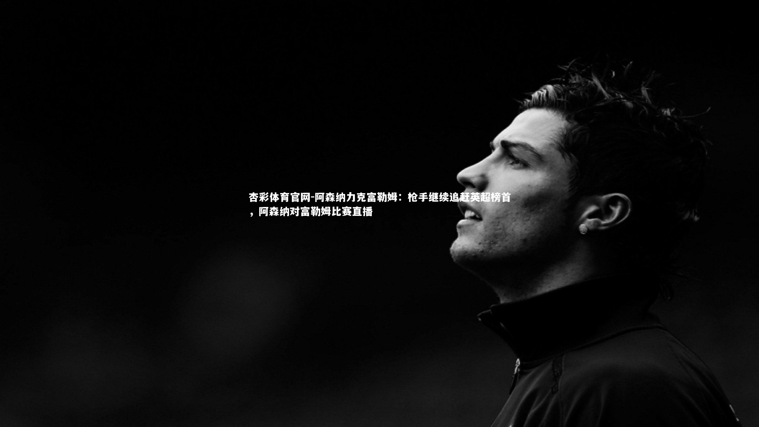 杏彩体育官网-阿森纳力克富勒姆：枪手继续追赶英超榜首，阿森纳对富勒姆比赛直播