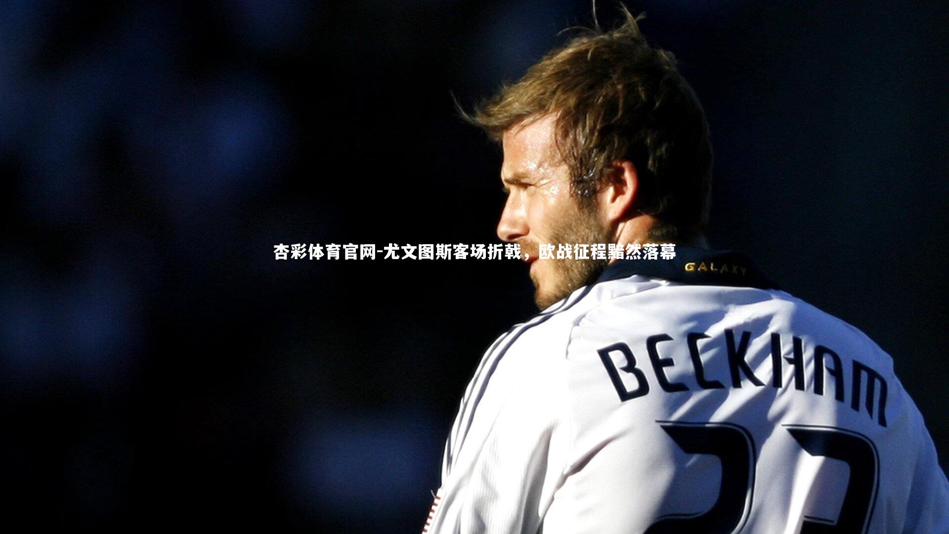 尤文图斯客场折戟，欧战征程黯然落幕