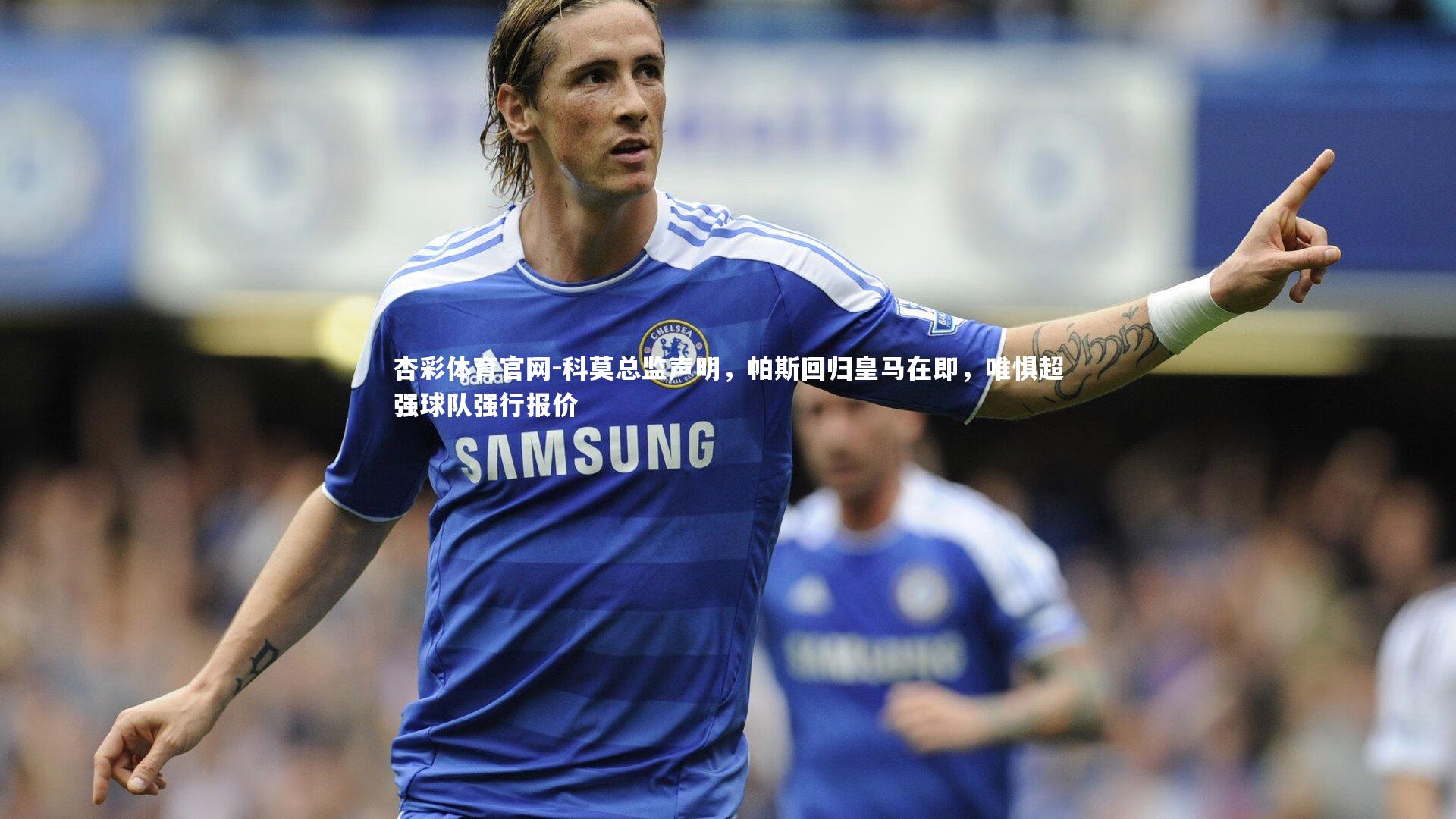 科莫总监声明，帕斯回归皇马在即，唯惧超强球队强行报价