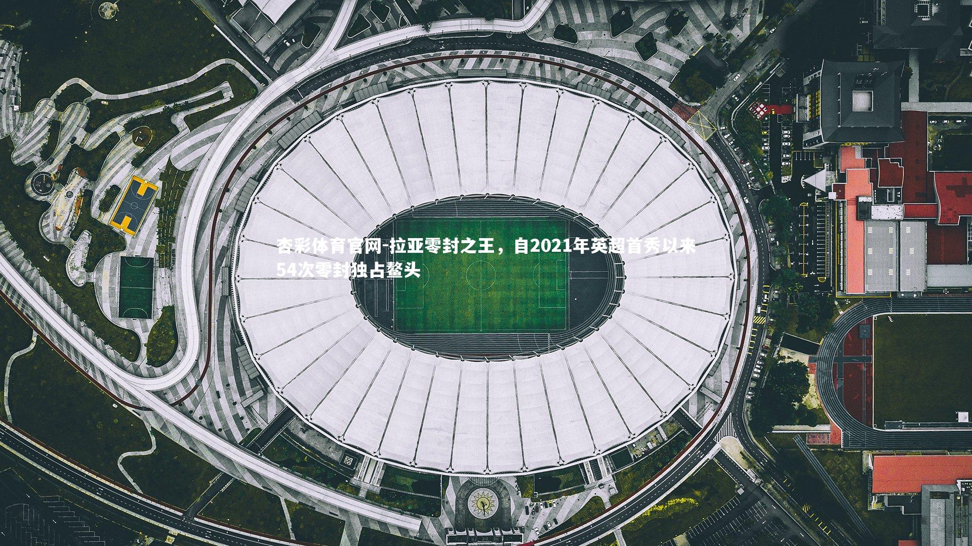 拉亚零封之王，自2021年英超首秀以来54次零封独占鳌头