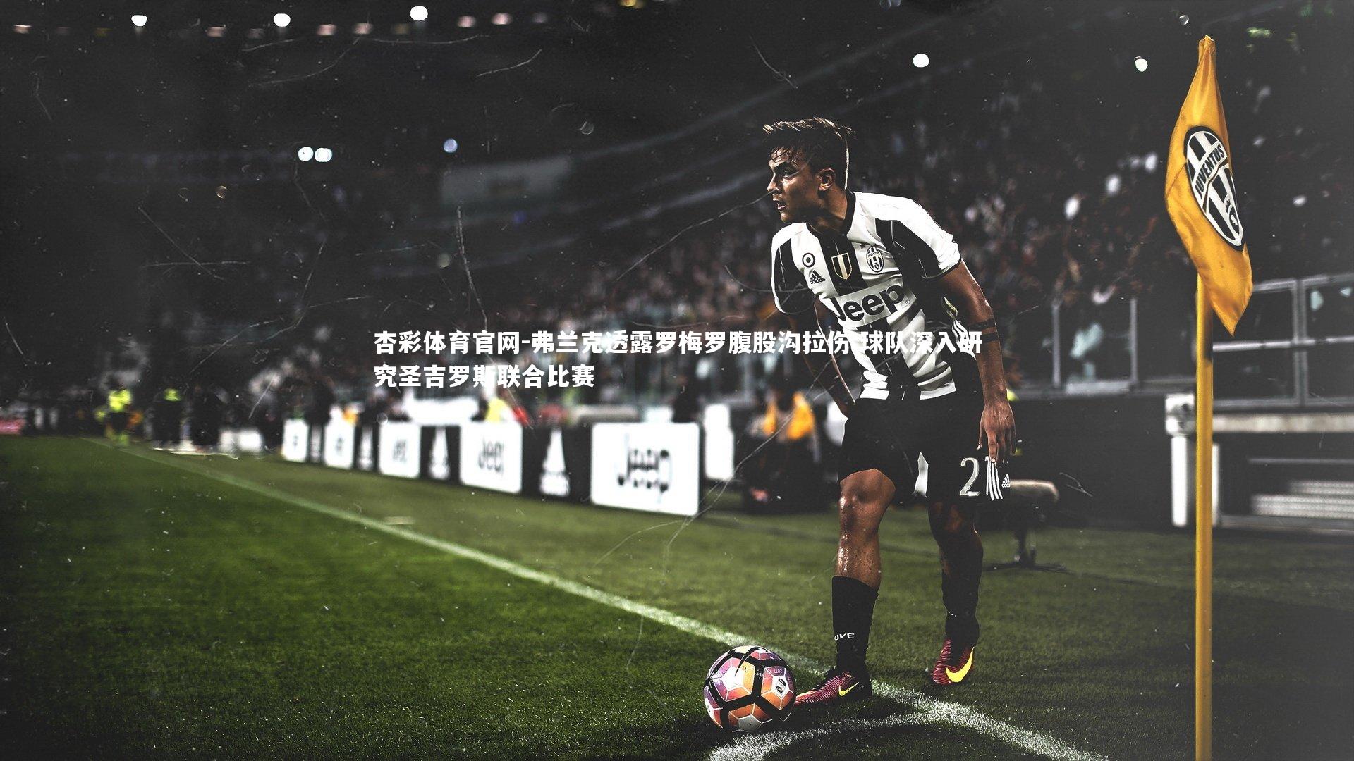 弗兰克透露罗梅罗腹股沟拉伤 球队深入研究圣吉罗斯联合比赛