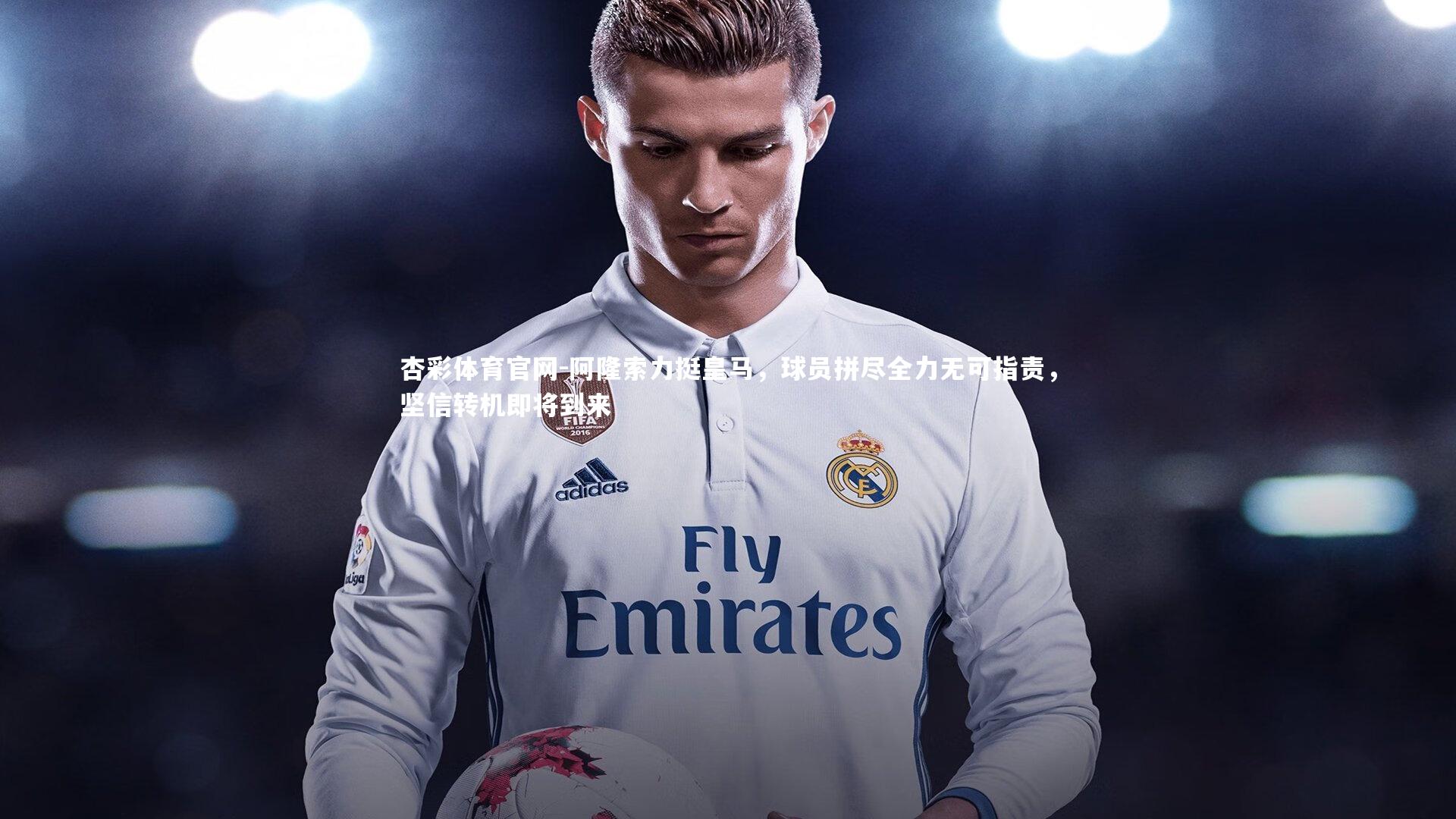 阿隆索力挺皇马，球员拼尽全力无可指责，坚信转机即将到来