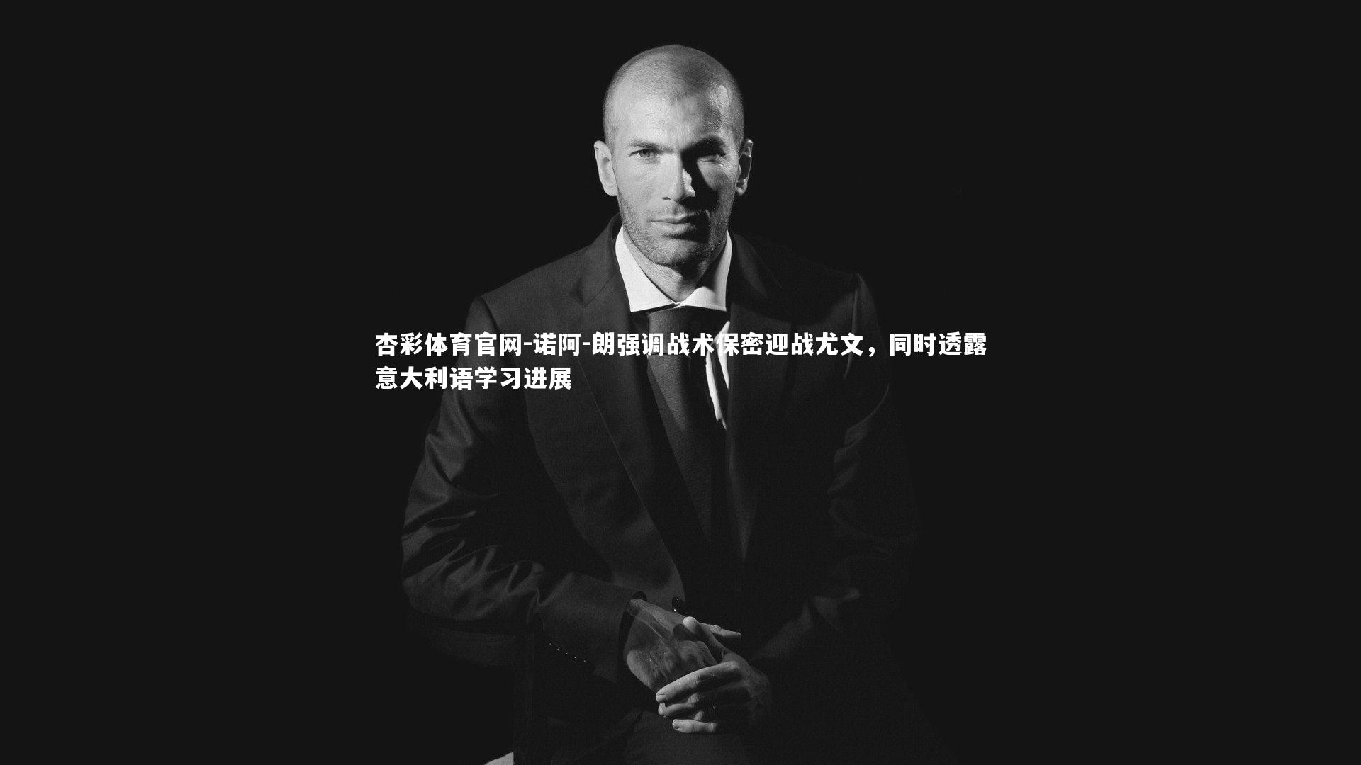 诺阿-朗强调战术保密迎战尤文，同时透露意大利语学习进展